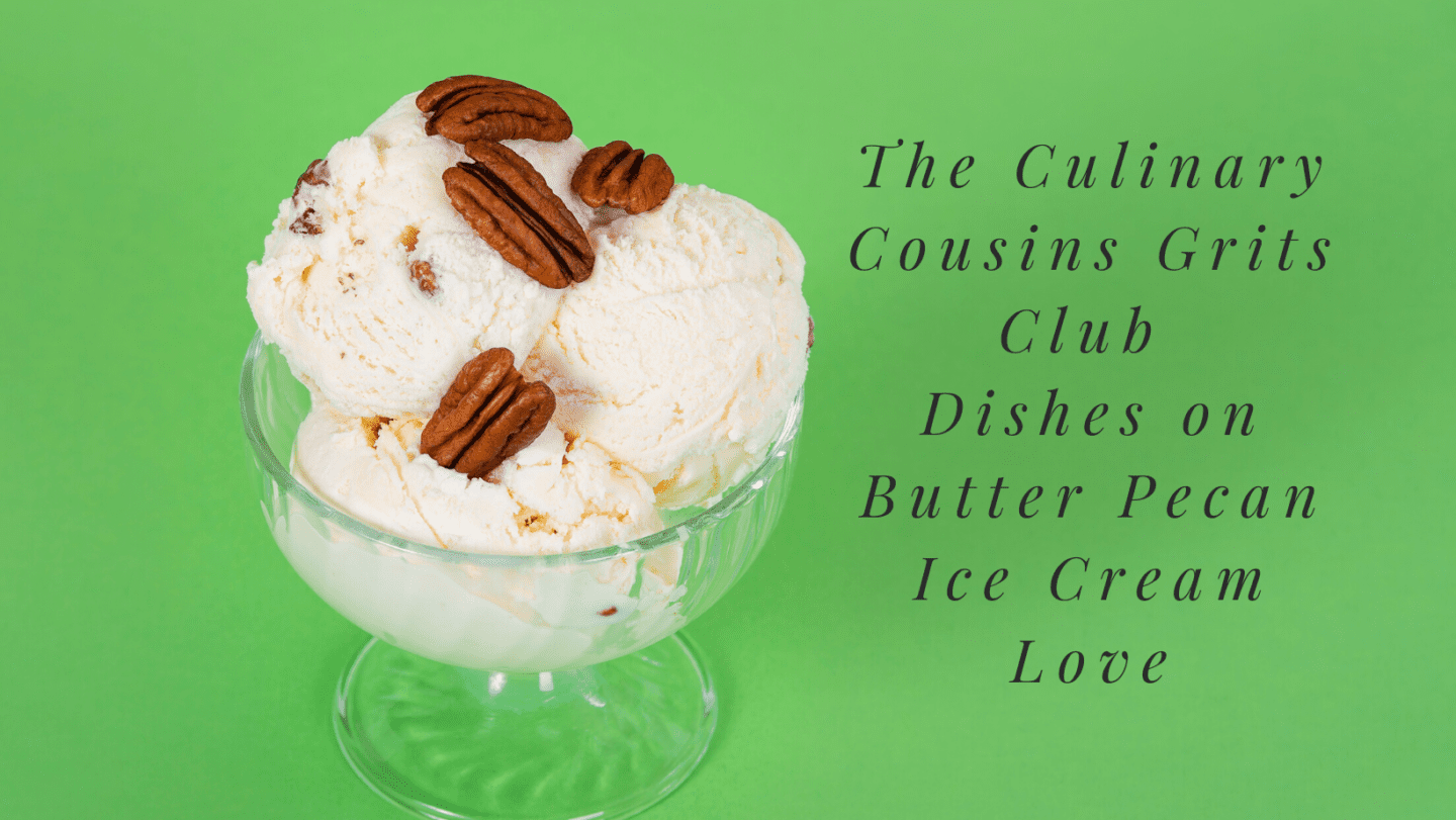 The Culinary Cousins Grits Club Dishes on Butter Pecan Ice Cream Love